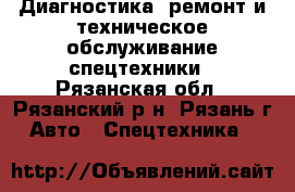 Диагностика, ремонт и техническое обслуживание спецтехники - Рязанская обл., Рязанский р-н, Рязань г. Авто » Спецтехника   